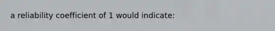 a reliability coefficient of 1 would indicate: