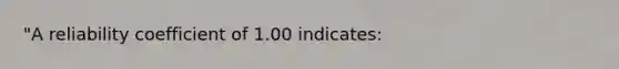 "A reliability coefficient of 1.00 indicates: