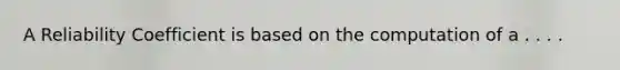 A Reliability Coefficient is based on the computation of a . . . .