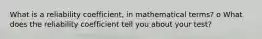 What is a reliability coefficient, in mathematical terms? o What does the reliability coefficient tell you about your test?