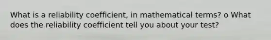 What is a reliability coefficient, in mathematical terms? o What does the reliability coefficient tell you about your test?