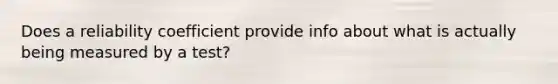 Does a reliability coefficient provide info about what is actually being measured by a test?