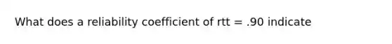 What does a reliability coefficient of rtt = .90 indicate