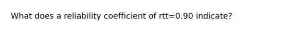 What does a reliability coefficient of rtt=0.90 indicate?