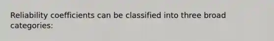 Reliability coefficients can be classified into three broad categories: