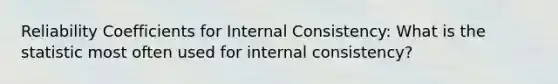 Reliability Coefficients for Internal Consistency: What is the statistic most often used for internal consistency?