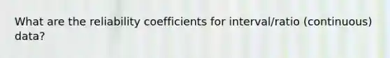 What are the reliability coefficients for interval/ratio (continuous) data?