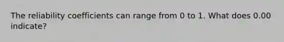 The reliability coefficients can range from 0 to 1. What does 0.00 indicate?