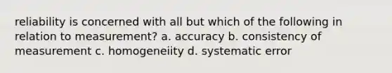 reliability is concerned with all but which of the following in relation to measurement? a. accuracy b. consistency of measurement c. homogeneiity d. systematic error