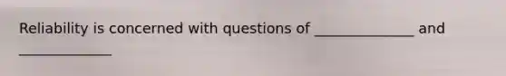 Reliability is concerned with questions of ______________ and _____________