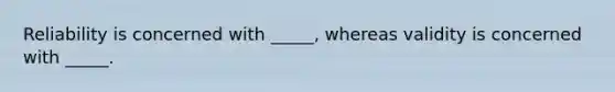 Reliability is concerned with _____, whereas validity is concerned with _____.