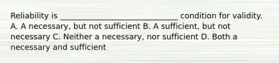 Reliability is ______________________________ condition for validity. A. A necessary, but not sufficient B. A sufficient, but not necessary C. Neither a necessary, nor sufficient D. Both a necessary and sufficient