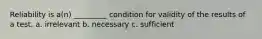 Reliability is a(n) _________ condition for validity of the results of a test. a. irrelevant b. necessary c. sufficient