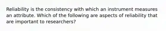 Reliability is the consistency with which an instrument measures an attribute. Which of the following are aspects of reliability that are important to researchers?