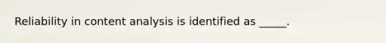 Reliability in content analysis is identified as _____.