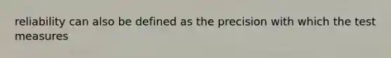 reliability can also be defined as the precision with which the test measures