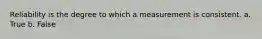 Reliability is the degree to which a measurement is consistent. a. True b. False