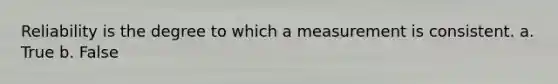 Reliability is the degree to which a measurement is consistent. a. True b. False