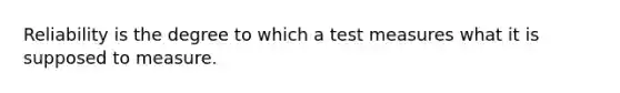 Reliability is the degree to which a test measures what it is supposed to measure.