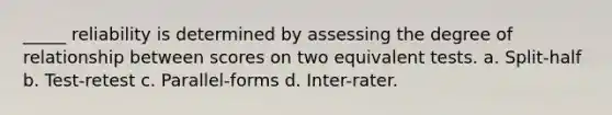 _____ reliability is determined by assessing the degree of relationship between scores on two equivalent tests. a. Split-half b. Test-retest c. Parallel-forms d. Inter-rater.