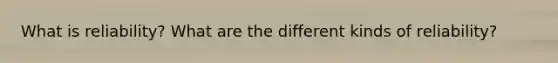 What is reliability? What are the different kinds of reliability?