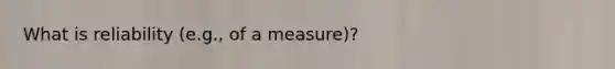 What is reliability (e.g., of a measure)?