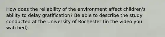 How does the reliability of the environment affect children's ability to delay gratification? Be able to describe the study conducted at the University of Rochester (in the video you watched).