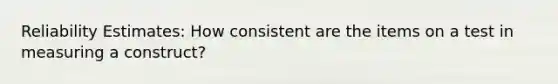 Reliability Estimates: How consistent are the items on a test in measuring a construct?