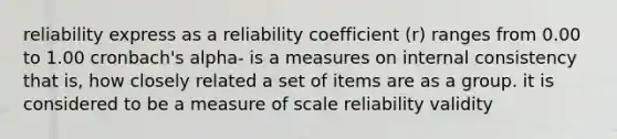 reliability express as a reliability coefficient (r) ranges from 0.00 to 1.00 cronbach's alpha- is a measures on internal consistency that is, how closely related a set of items are as a group. it is considered to be a measure of scale reliability validity