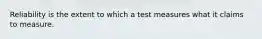 Reliability is the extent to which a test measures what it claims to measure.