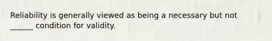 Reliability is generally viewed as being a necessary but not ______ condition for validity.