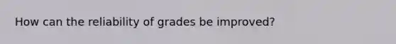 How can the reliability of grades be improved?