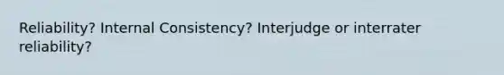 Reliability? Internal Consistency? Interjudge or interrater reliability?