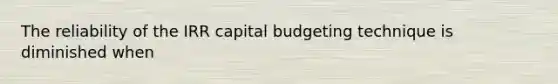 The reliability of the IRR capital budgeting technique is diminished when