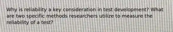 Why is reliability a key consideration in test development? What are two specific methods researchers utilize to measure the reliability of a test?