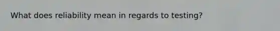 What does reliability mean in regards to testing?