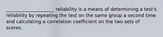 _____________________ reliability is a means of determining a test's reliability by repeating the test on the same group a second time and calculating a correlation coefficient on the two sets of scores.