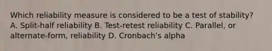 Which reliability measure is considered to be a test of stability? A. Split-half reliability B. Test-retest reliability C. Parallel, or alternate-form, reliability D. Cronbach's alpha