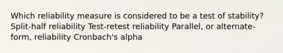 Which reliability measure is considered to be a test of stability? Split-half reliability Test-retest reliability Parallel, or alternate-form, reliability Cronbach's alpha