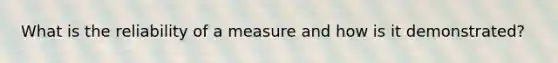 What is the reliability of a measure and how is it demonstrated?