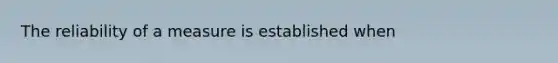 The reliability of a measure is established when