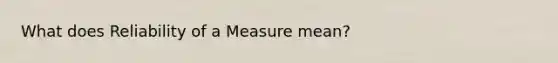 What does Reliability of a Measure mean?