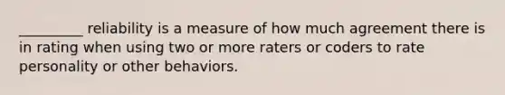 _________ reliability is a measure of how much agreement there is in rating when using two or more raters or coders to rate personality or other behaviors.