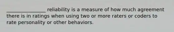 ________________ reliability is a measure of how much agreement there is in ratings when using two or more raters or coders to rate personality or other behaviors.