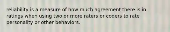 reliability is a measure of how much agreement there is in ratings when using two or more raters or coders to rate personality or other behaviors.