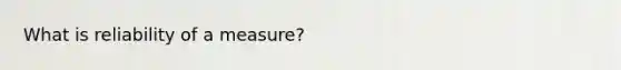 What is reliability of a measure?