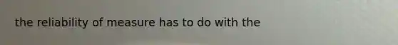 the reliability of measure has to do with the