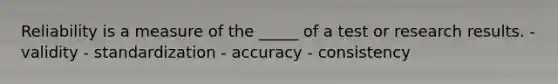 Reliability is a measure of the _____ of a test or research results. - validity - standardization - accuracy - consistency