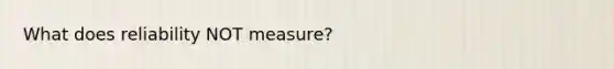 What does reliability NOT measure?