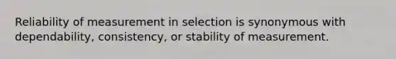 Reliability of measurement in selection is synonymous with dependability, consistency, or stability of measurement.